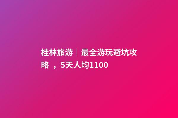 桂林旅游｜最全游玩避坑攻略，5天人均1100